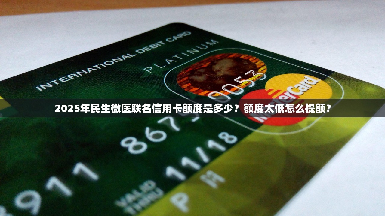 2025年民生微医联名信用卡额度是多少？额度太低怎么提额？