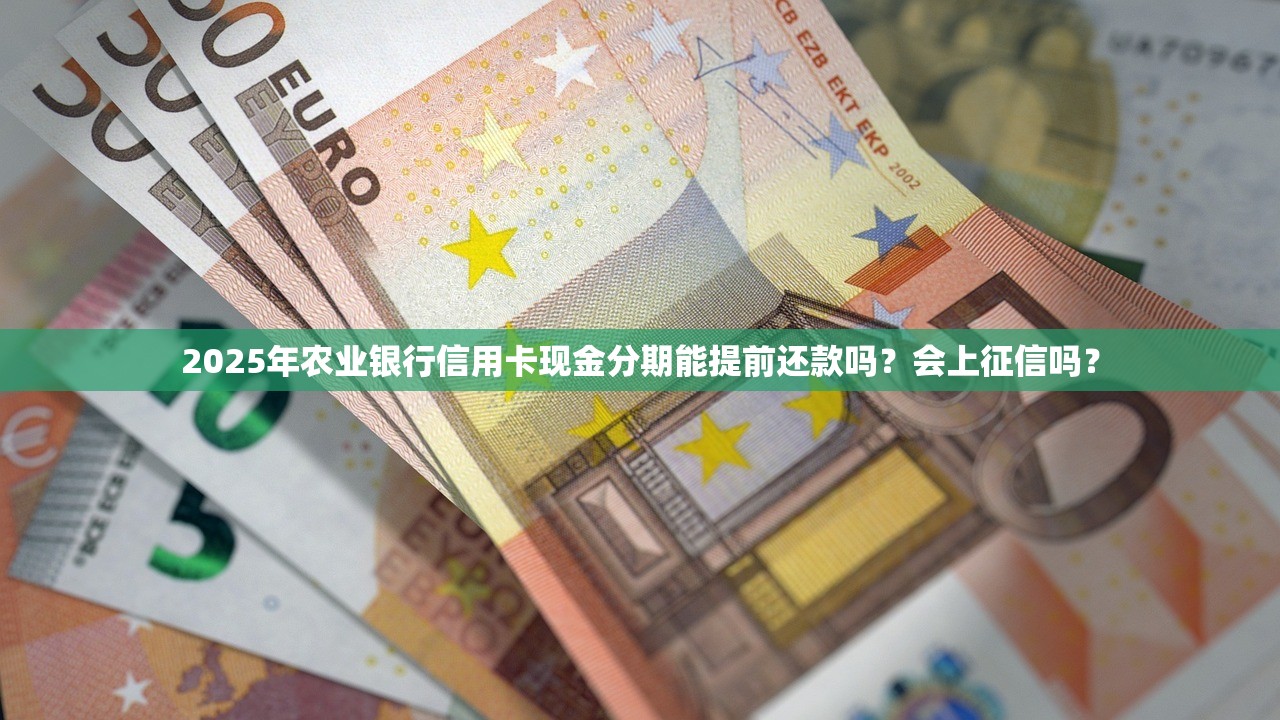 2025年农业银行信用卡现金分期能提前还款吗？会上征信吗？