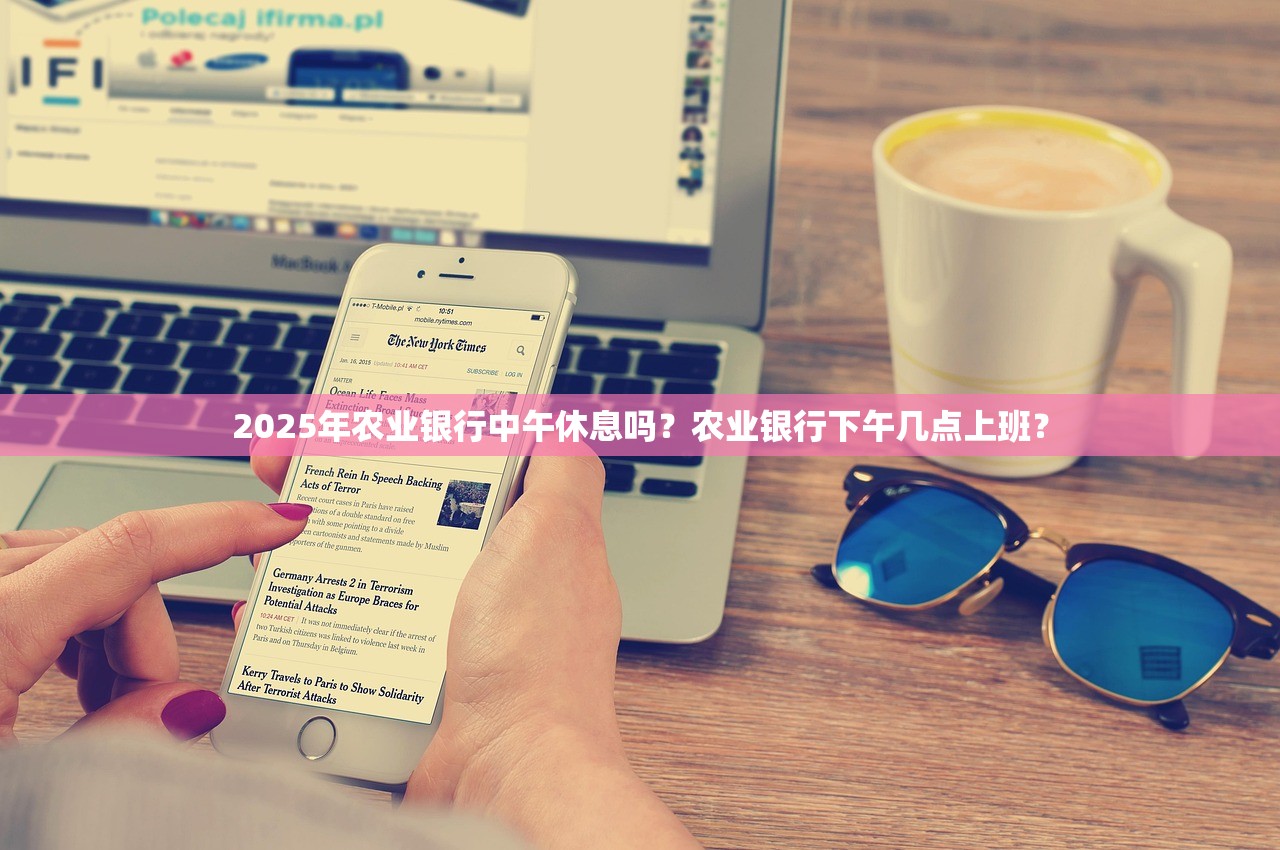 2025年农业银行中午休息吗？农业银行下午几点上班？