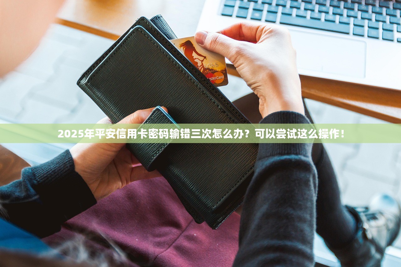 2025年平安信用卡密码输错三次怎么办？可以尝试这么操作！
