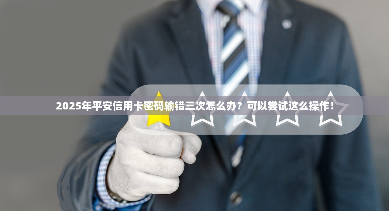 2025年平安信用卡密码输错三次怎么办？可以尝试这么操作！