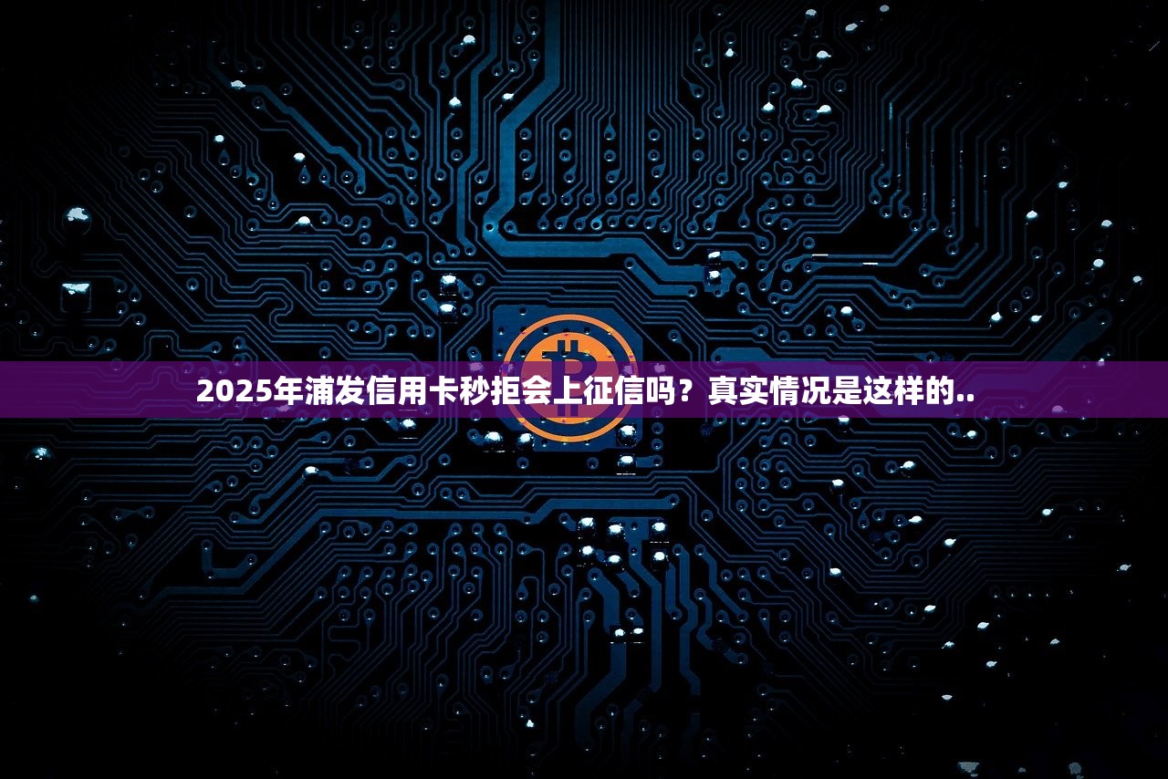 2025年浦发信用卡秒拒会上征信吗？真实情况是这样的..