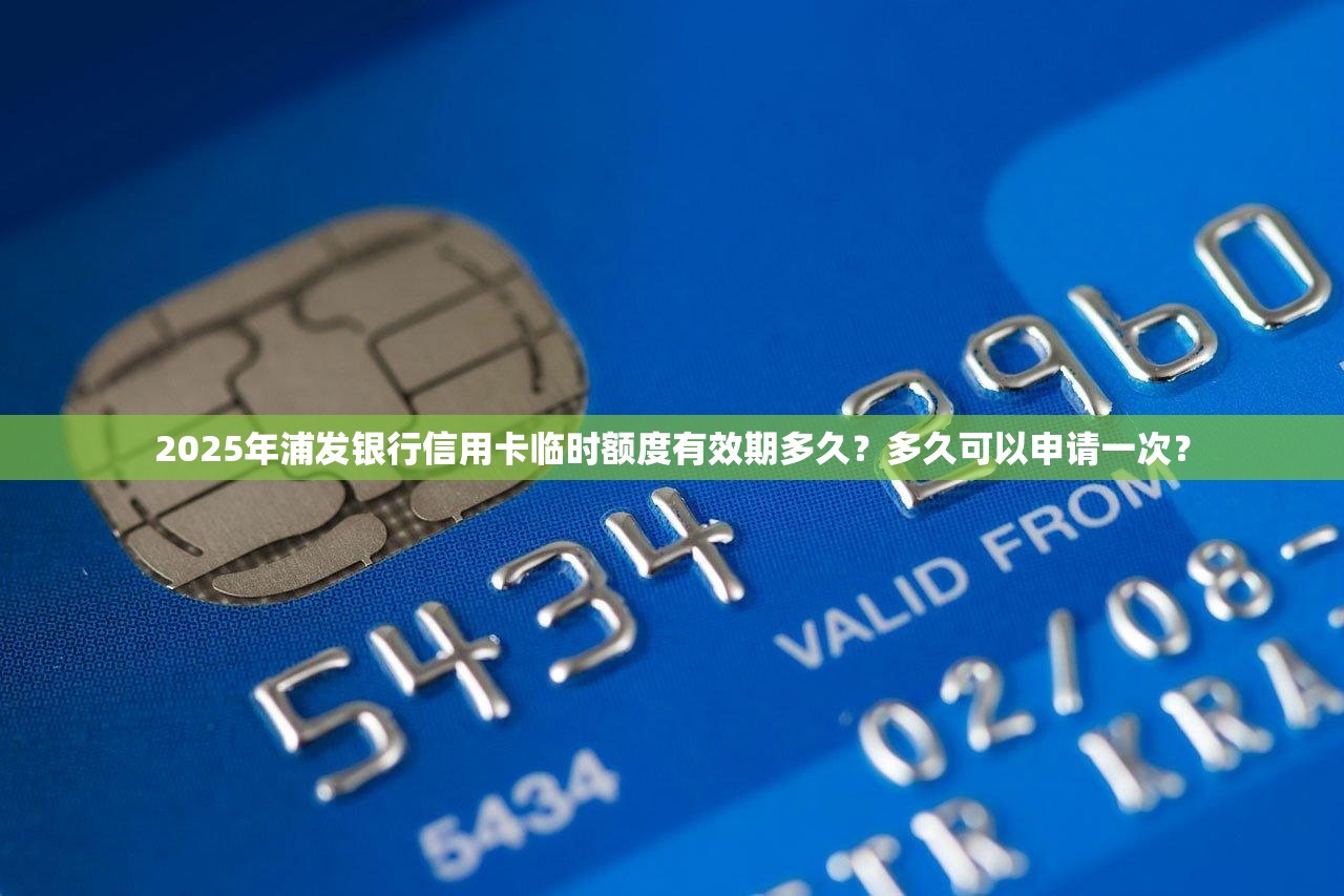 2025年浦发银行信用卡临时额度有效期多久？多久可以申请一次？