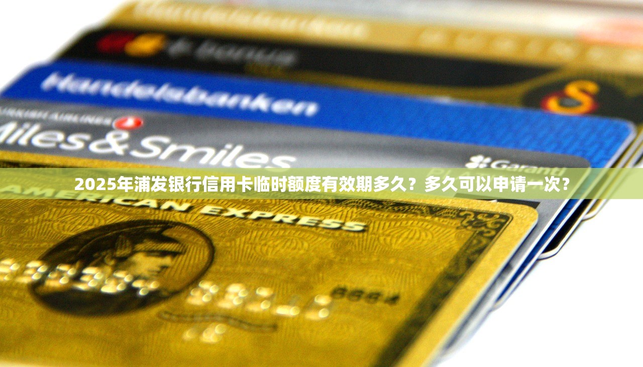 2025年浦发银行信用卡临时额度有效期多久？多久可以申请一次？