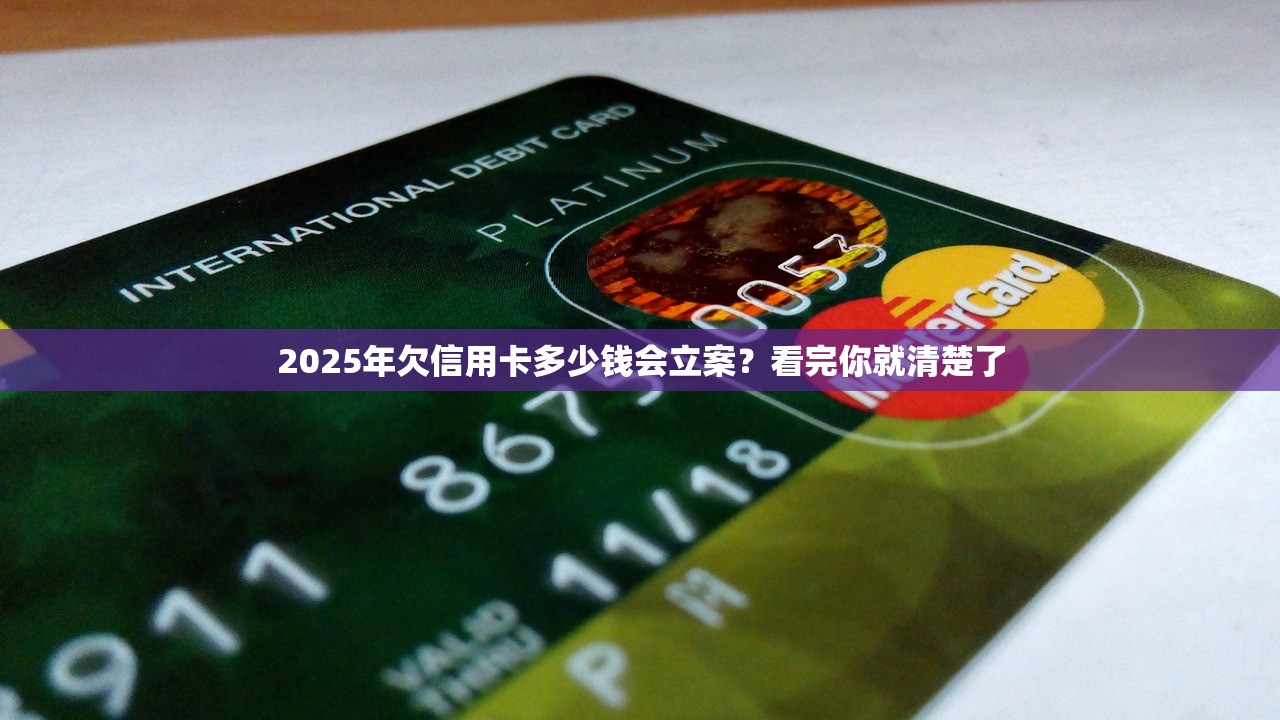 2025年欠信用卡多少钱会立案？看完你就清楚了