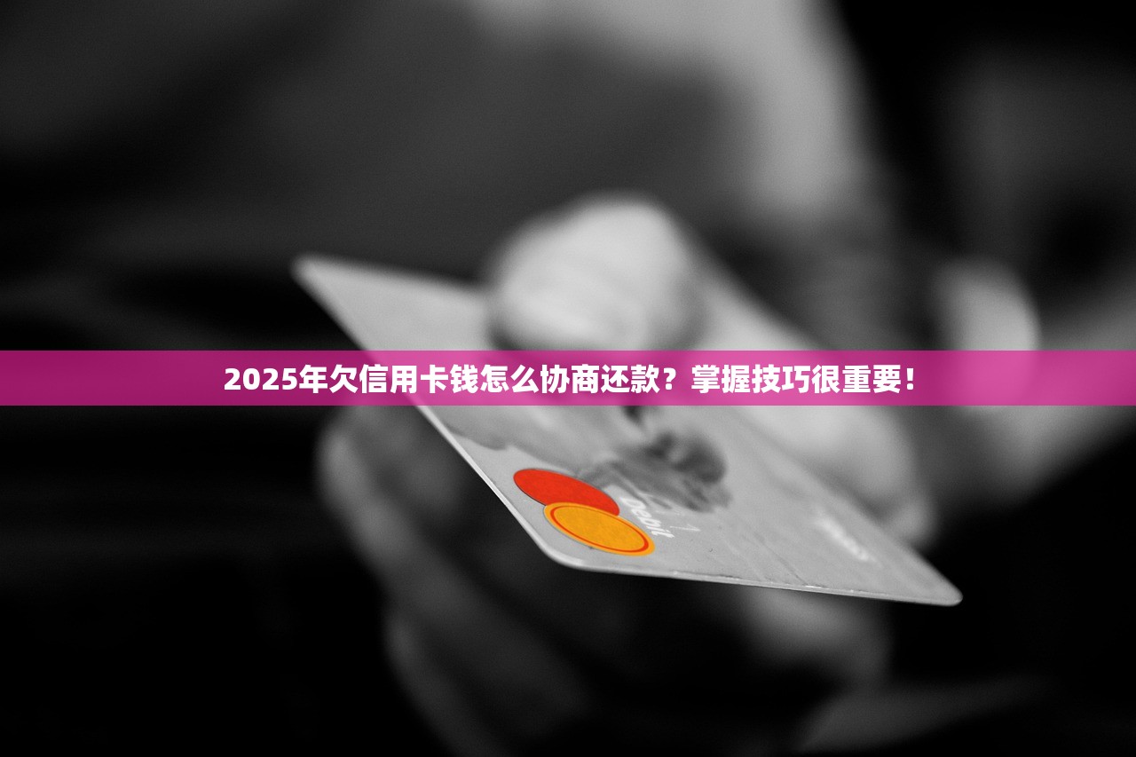 2025年欠信用卡钱怎么协商还款？掌握技巧很重要！
