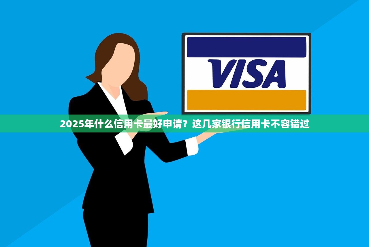 2025年什么信用卡最好申请？这几家银行信用卡不容错过