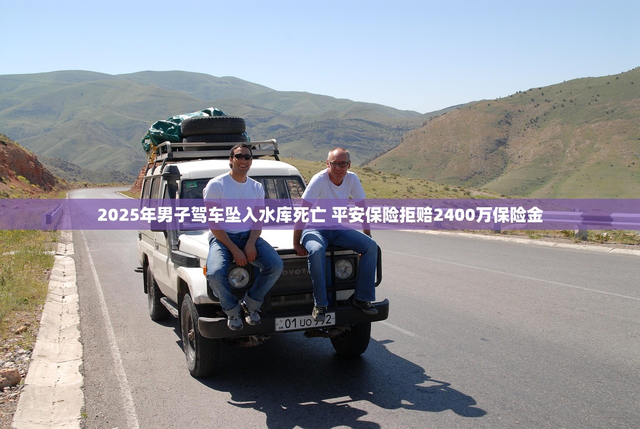 2025年男子驾车坠入水库死亡 平安保险拒赔2400万保险金