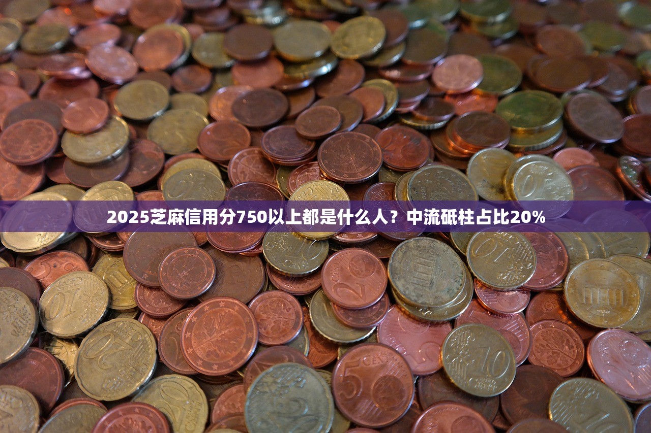 2025芝麻信用分750以上都是什么人？中流砥柱占比20%