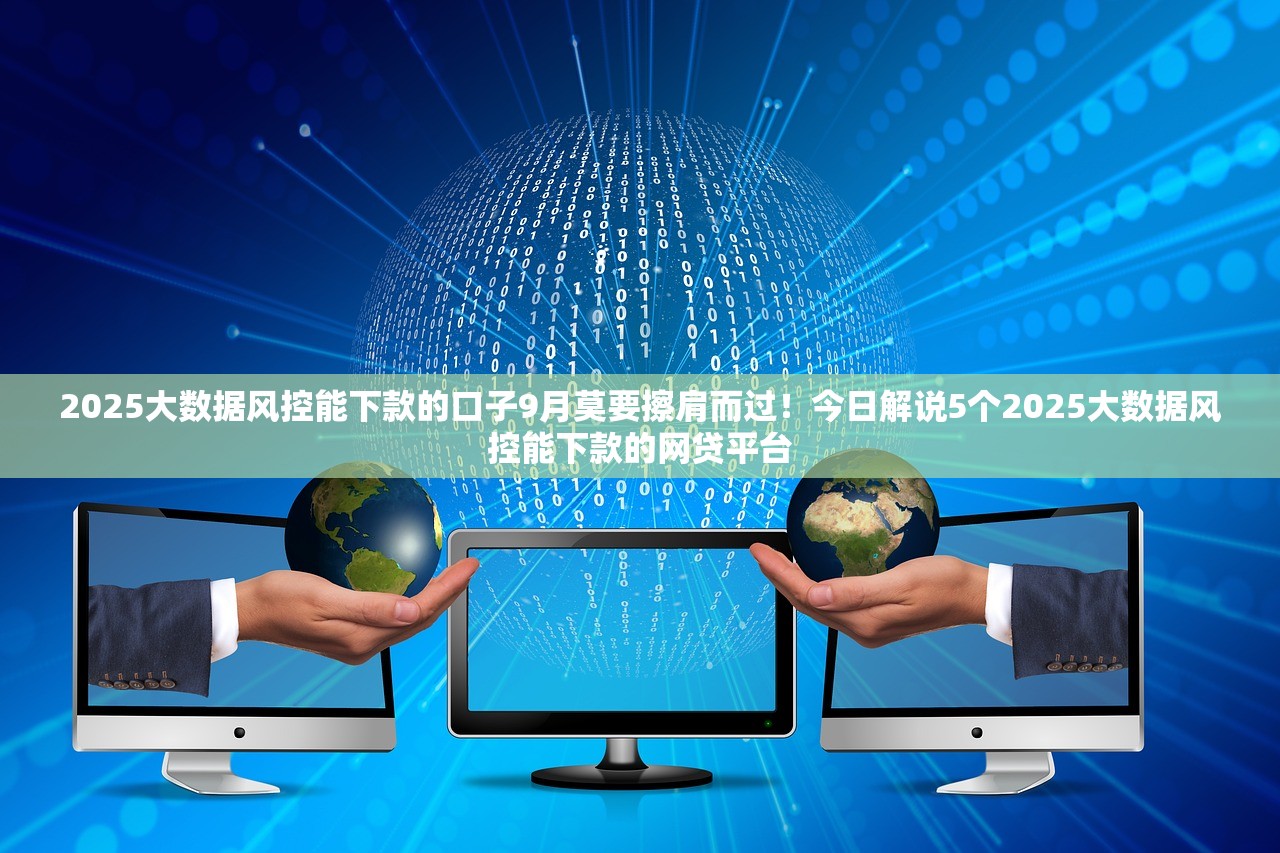 2025大数据风控能下款的口子9月莫要擦肩而过！今日解说5个2025大数据风控能下款的网贷平台