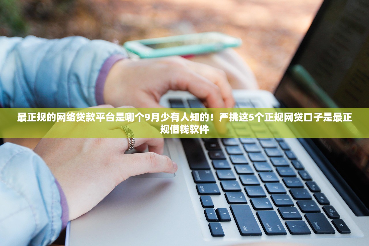 最正规的网络贷款平台是哪个9月少有人知的！严挑这5个正规网贷口子是最正规借钱软件