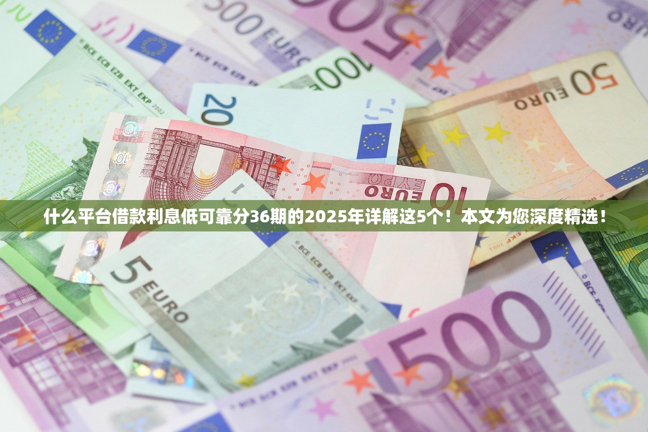 什么平台借款利息低可靠分36期的2025年详解这5个！本文为您深度精选！