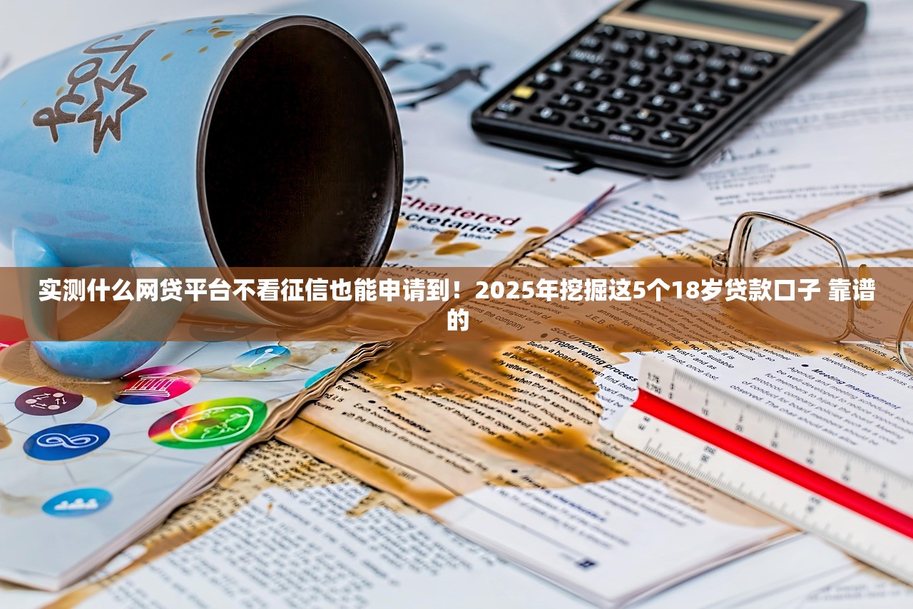 实测什么网贷平台不看征信也能申请到！2025年挖掘这5个18岁贷款口子 靠谱的