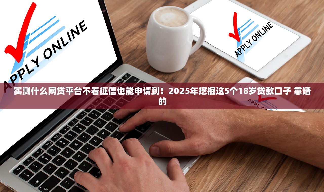 实测什么网贷平台不看征信也能申请到！2025年挖掘这5个18岁贷款口子 靠谱的