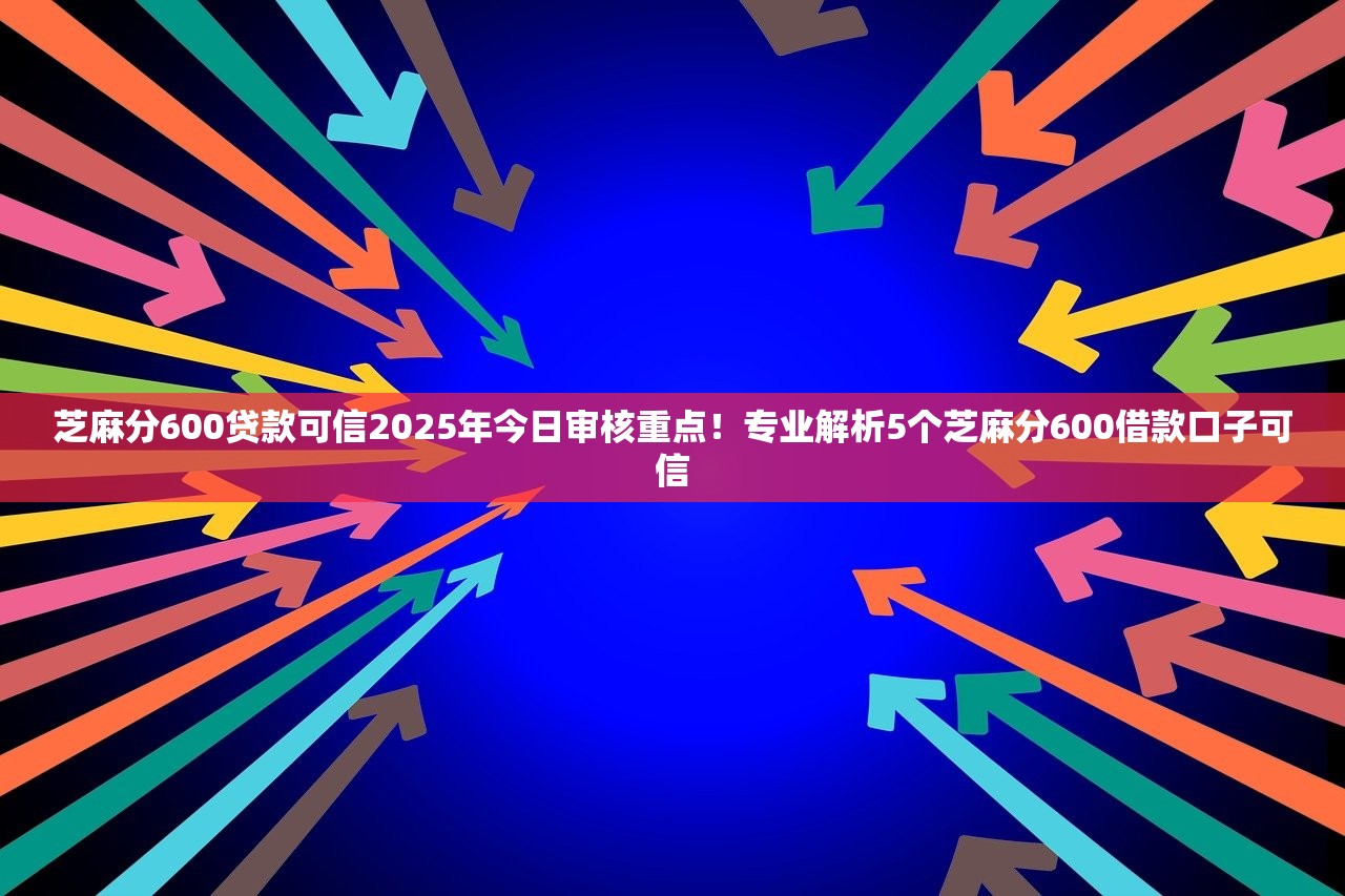 芝麻分600贷款可信2025年今日审核重点！专业解析5个芝麻分600借款口子可信