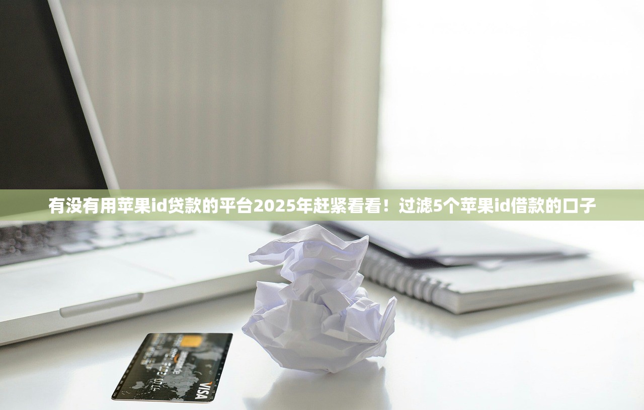 有没有用苹果id贷款的平台2025年赶紧看看！过滤5个苹果id借款的口子