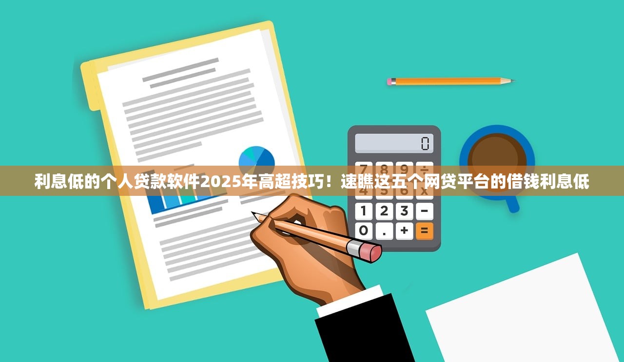 利息低的个人贷款软件2025年高超技巧！速瞧这五个网贷平台的借钱利息低