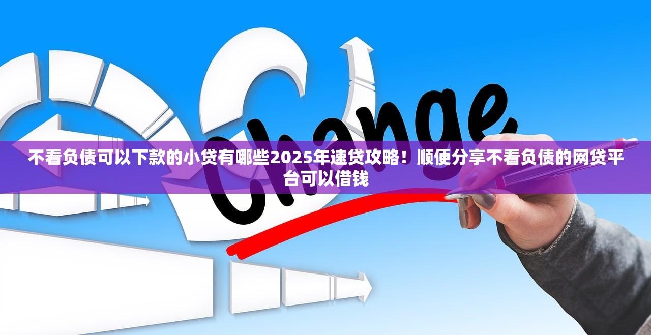 不看负债可以下款的小贷有哪些2025年速贷攻略！顺便分享不看负债的网贷平台可以借钱