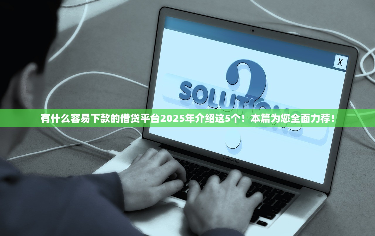 有什么容易下款的借贷平台2025年介绍这5个！本篇为您全面力荐！