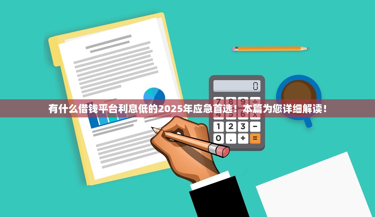 有什么借钱平台利息低的2025年应急首选！本篇为您详细解读！