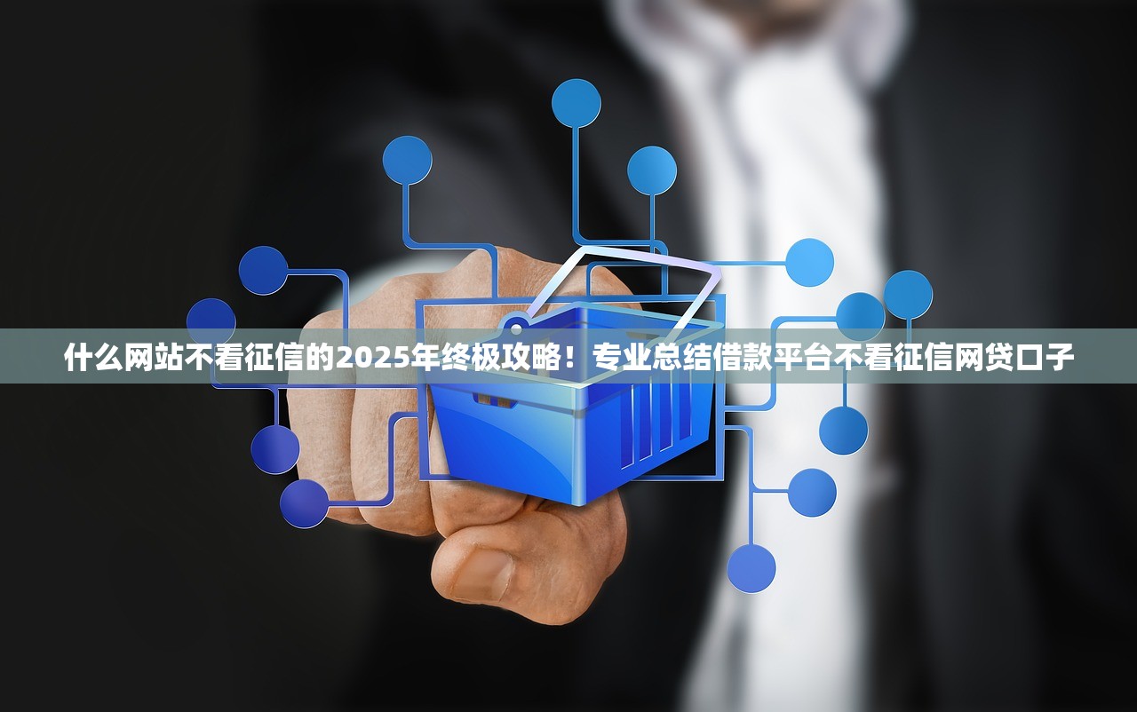 什么网站不看征信的2025年终极攻略！专业总结借款平台不看征信网贷口子