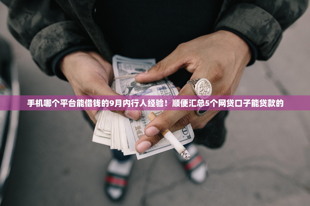 手机哪个平台能借钱的9月内行人经验！顺便汇总5个网贷口子能贷款的