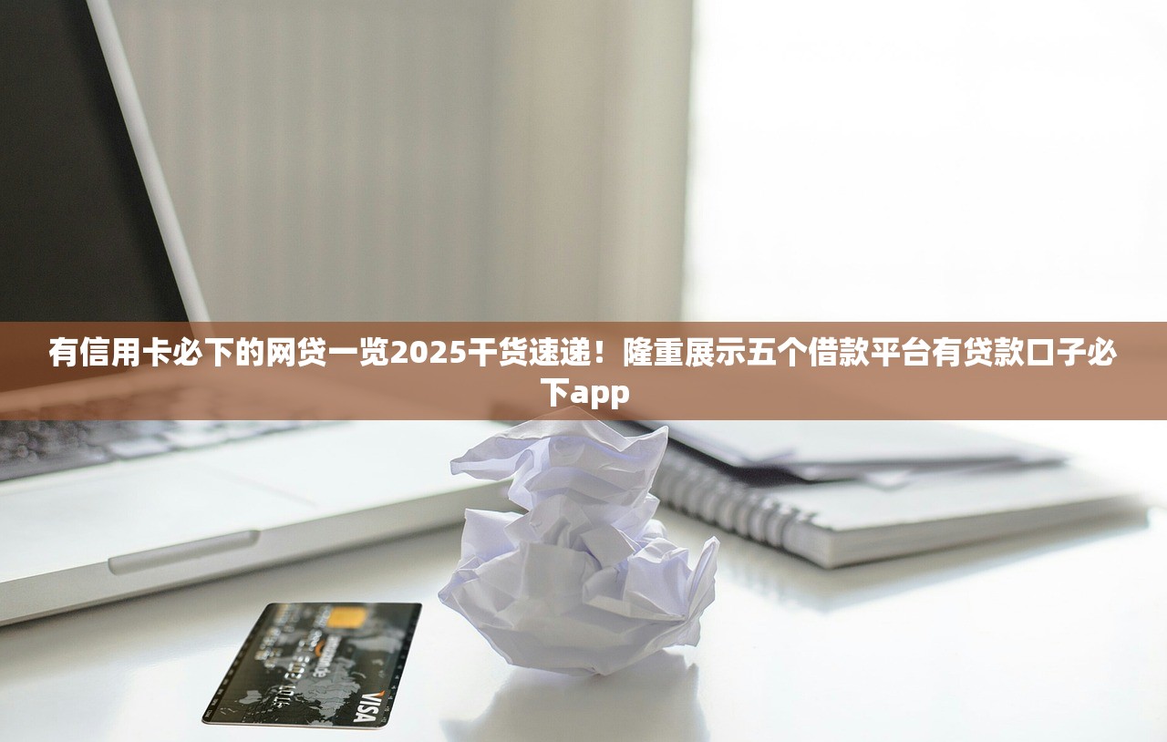 有信用卡必下的网贷一览2025干货速递！隆重展示五个借款平台有贷款口子必下app