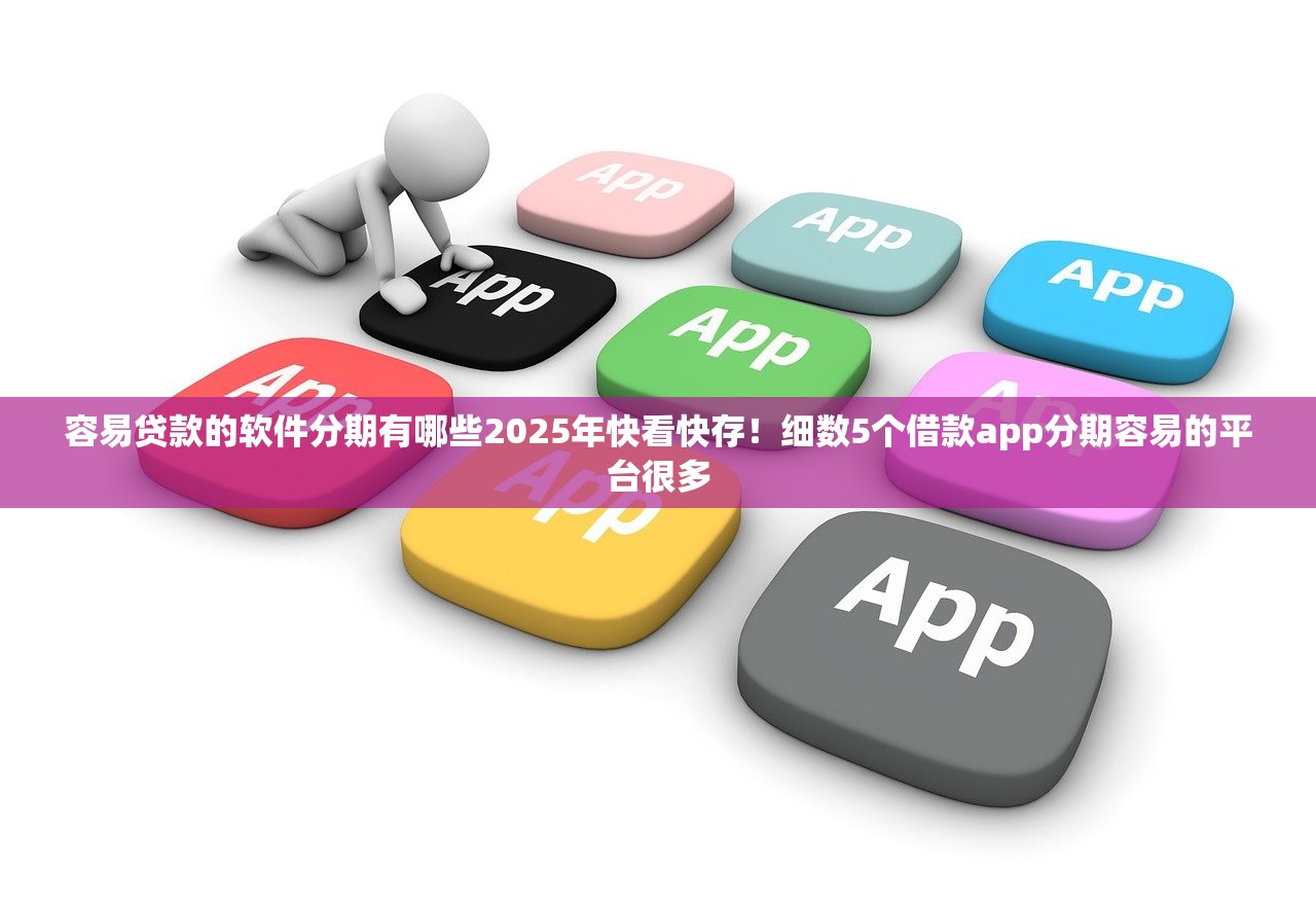 容易贷款的软件分期有哪些2025年快看快存！细数5个借款app分期容易的平台很多