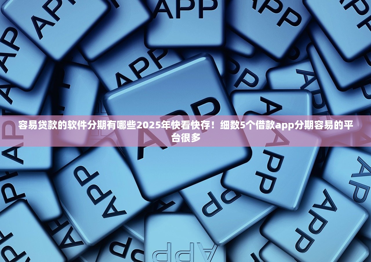 容易贷款的软件分期有哪些2025年快看快存！细数5个借款app分期容易的平台很多