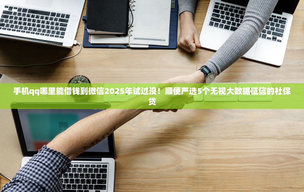 手机qq哪里能借钱到微信2025年试过没！顺便严选5个无视大数据征信的社保贷