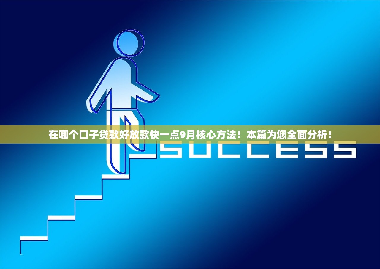 在哪个口子贷款好放款快一点9月核心方法！本篇为您全面分析！