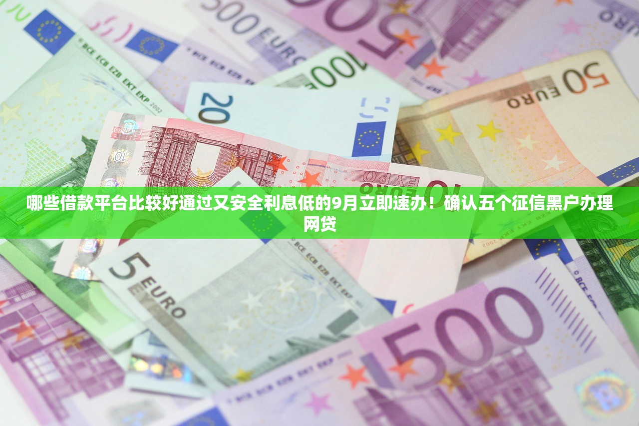 哪些借款平台比较好通过又安全利息低的9月立即速办！确认五个征信黑户办理网贷