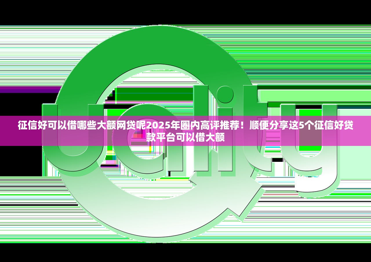 征信好可以借哪些大额网贷呢2025年圈内高评推荐！顺便分享这5个征信好贷款平台可以借大额