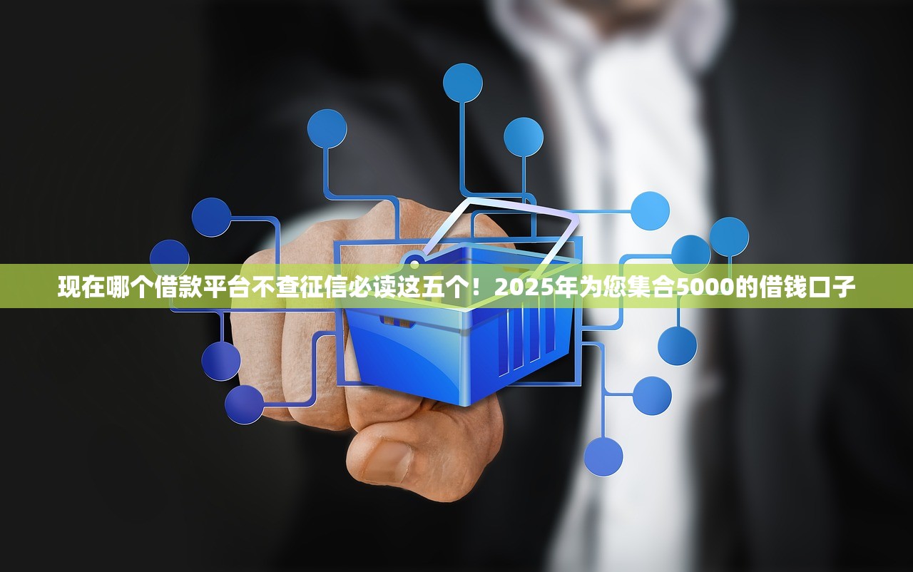 现在哪个借款平台不查征信必读这五个！2025年为您集合5000的借钱口子