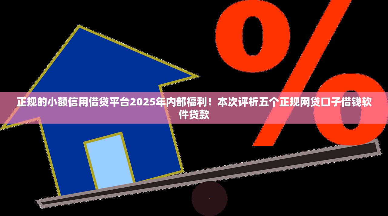 正规的小额信用借贷平台2025年内部福利！本次评析五个正规网贷口子借钱软件贷款