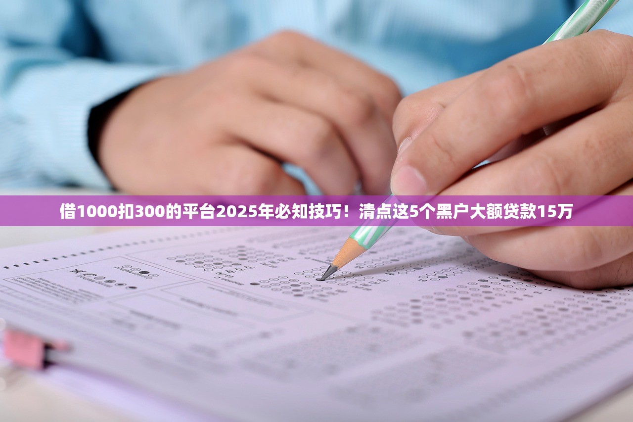 借1000扣300的平台2025年必知技巧！清点这5个黑户大额贷款15万