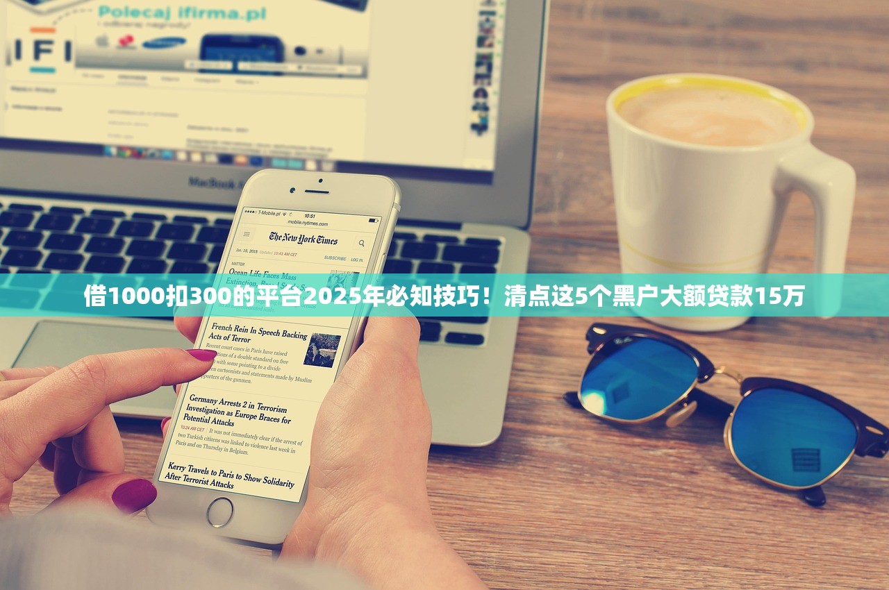 借1000扣300的平台2025年必知技巧！清点这5个黑户大额贷款15万