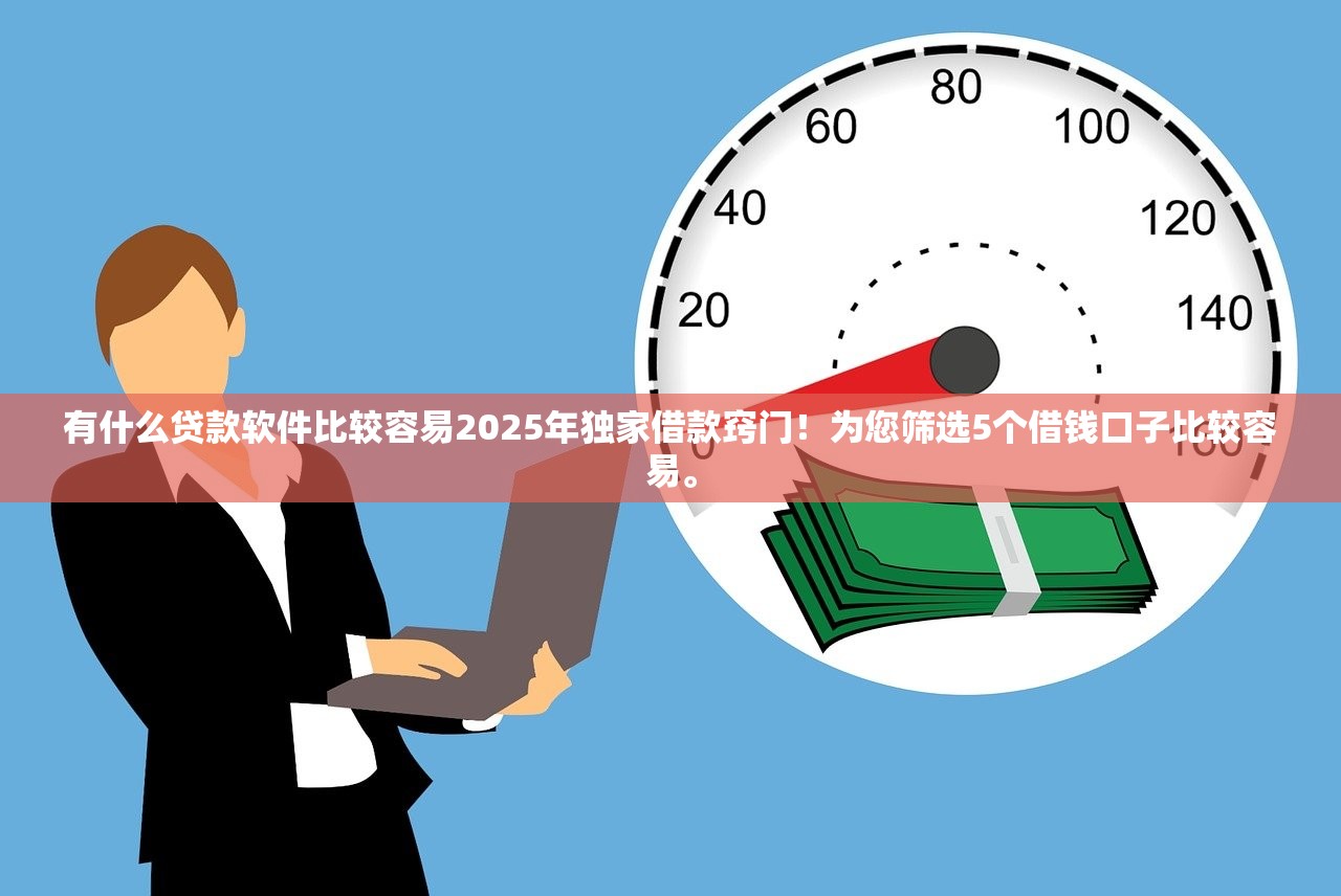 有什么贷款软件比较容易2025年独家借款窍门！为您筛选5个借钱口子比较容易。