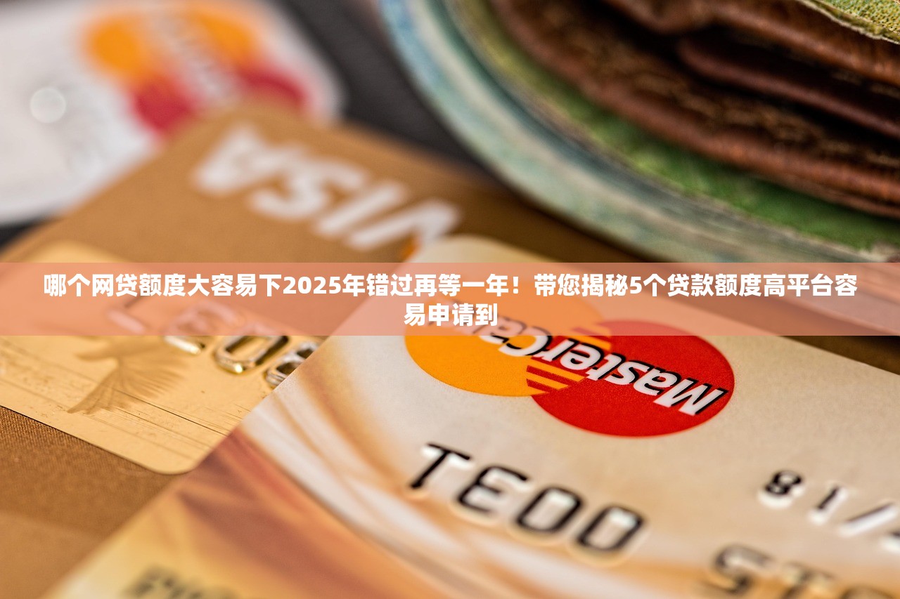 哪个网贷额度大容易下2025年错过再等一年！带您揭秘5个贷款额度高平台容易申请到