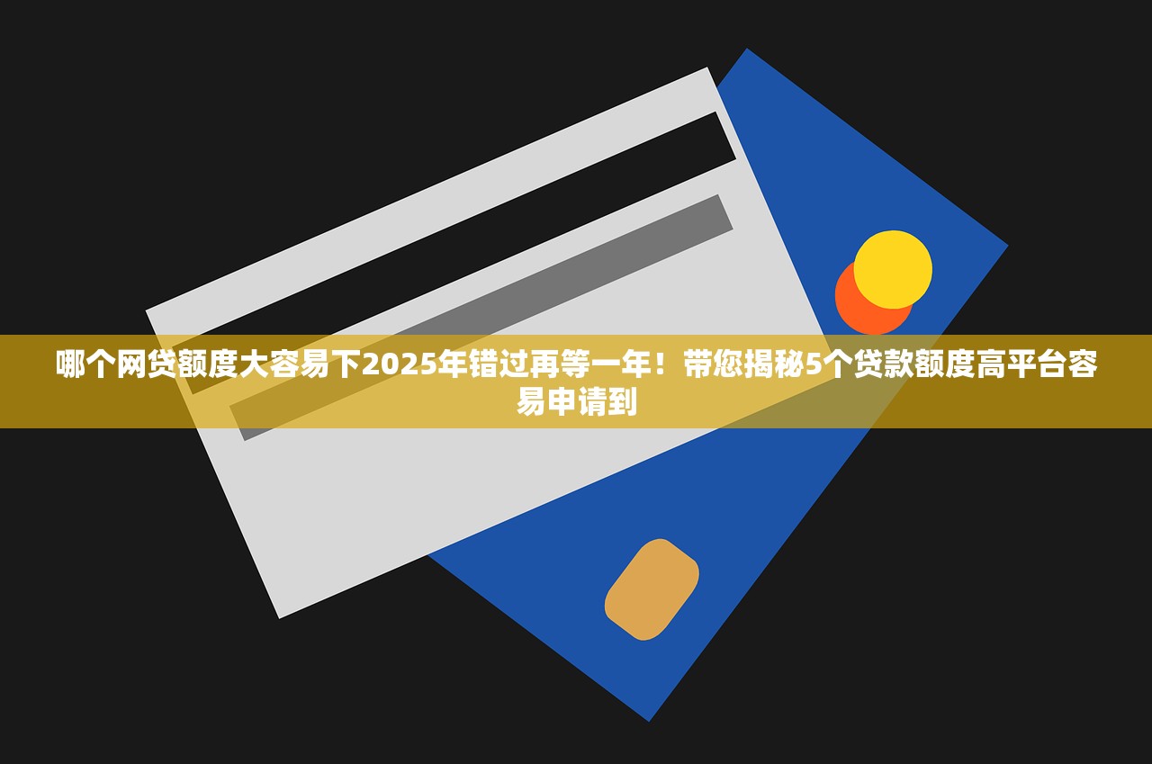 哪个网贷额度大容易下2025年错过再等一年！带您揭秘5个贷款额度高平台容易申请到