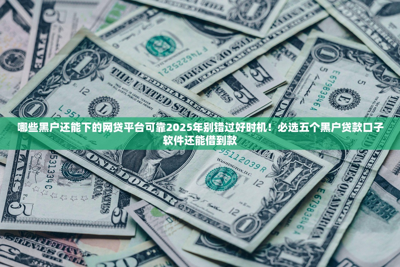 哪些黑户还能下的网贷平台可靠2025年别错过好时机！必选五个黑户贷款口子软件还能借到款