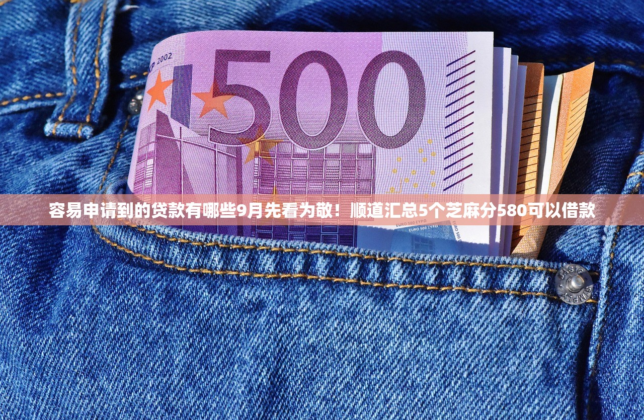 容易申请到的贷款有哪些9月先看为敬！顺道汇总5个芝麻分580可以借款