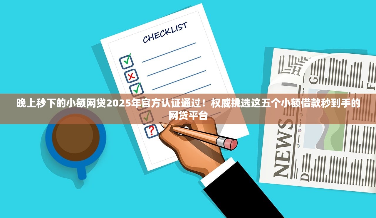 晚上秒下的小额网贷2025年官方认证通过！权威挑选这五个小额借款秒到手的网贷平台