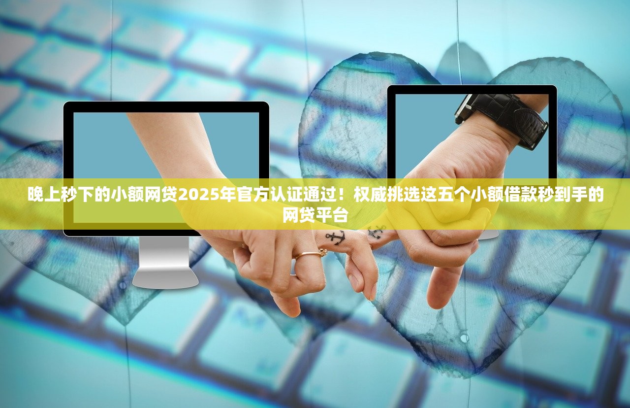 晚上秒下的小额网贷2025年官方认证通过！权威挑选这五个小额借款秒到手的网贷平台