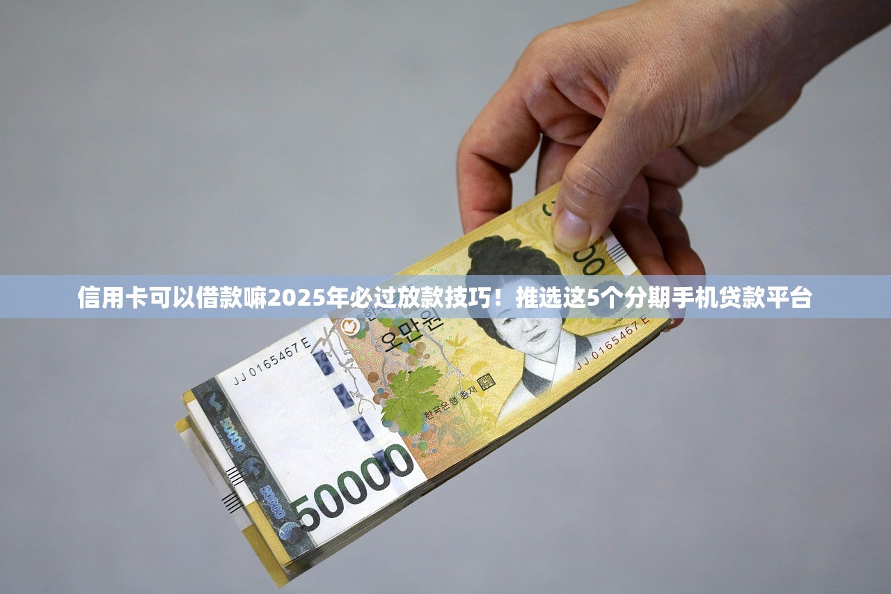 信用卡可以借款嘛2025年必过放款技巧！推选这5个分期手机贷款平台
